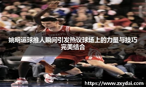 姚明运球推人瞬间引发热议球场上的力量与技巧完美结合