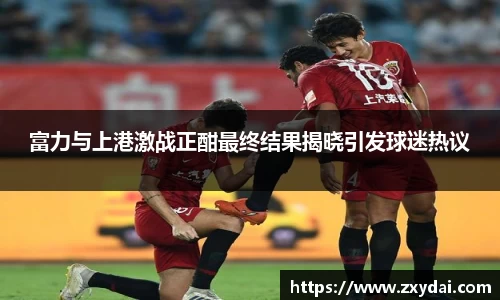 富力与上港激战正酣最终结果揭晓引发球迷热议