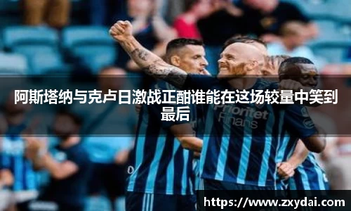 阿斯塔纳与克卢日激战正酣谁能在这场较量中笑到最后