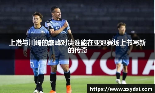意昂体育上港与川崎的巅峰对决谁能在亚冠赛场上书写新的传奇